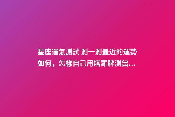 星座運氣測試 測一測最近的運勢如何，怎樣自己用塔羅牌測當天運勢？-第1張-觀點-玄機派